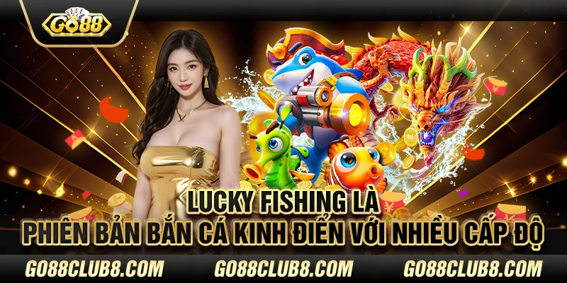 Lucky Fishing là phiên bản bắn cá kinh điển với nhiều cấp độ